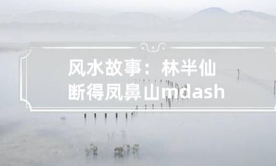 风水故事：林半仙断得凤鼻山——好风水