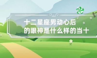 十二星座男动心后的眼神是什么样的 当十二星座男对你动心时,会怎样试探?