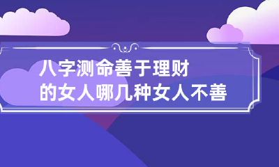 八字测命善于理财的女人 哪几种女人不善于理财兴家