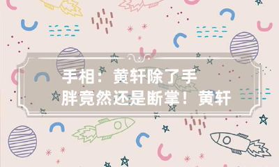 手相：黄轩除了手胖竟然还是断掌！ 黄轩手胖吗