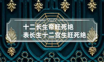 十二长生帝旺死绝表 长生十二宫生旺死绝表