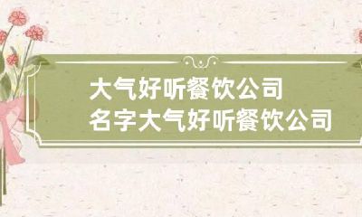 大气好听餐饮公司名字 大气好听餐饮公司名字四个字