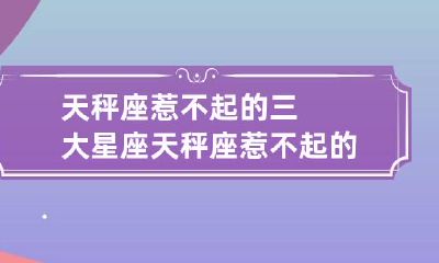 天秤座惹不起的三大星座 天秤座惹不起的三大星座女