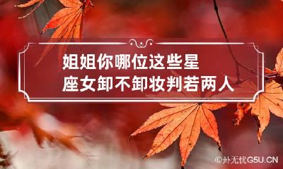 姐姐你哪位这些星座女卸不卸妆判若两人