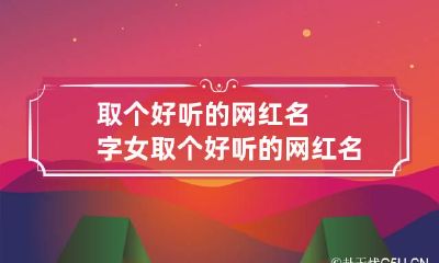 取个好听的网红名字女 取个好听的网红名字女孩