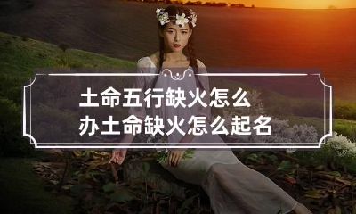 土命五行缺火怎么办 土命缺火怎么起名