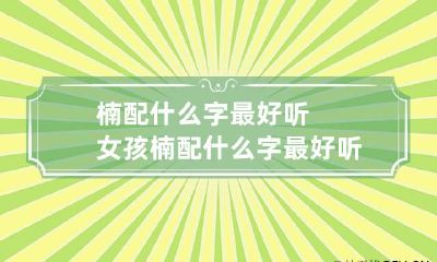 楠配什么字最好听女孩 楠配什么字最好听女孩取名