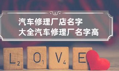 汽车修理厂店名字大全 汽车修理厂名字高端又大气