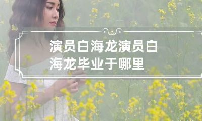 演员白海龙 演员白海龙毕业于哪里