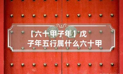 【六十甲子年】戊子年五行属什么 六十甲子戊申日