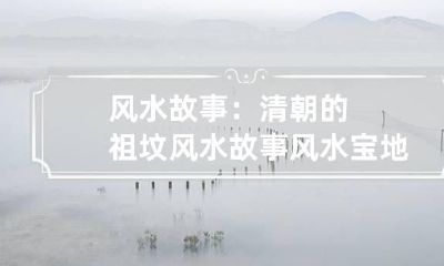 风水故事：清朝的祖坟风水故事 风水宝地祖坟故事