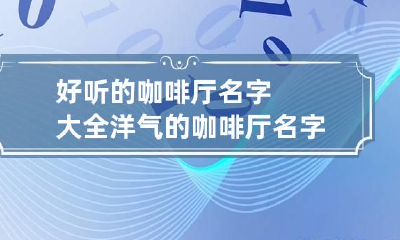 好听的咖啡厅名字大全 洋气的咖啡厅名字