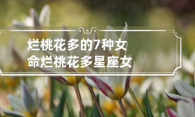 烂桃花多的7种女命 烂桃花多星座女