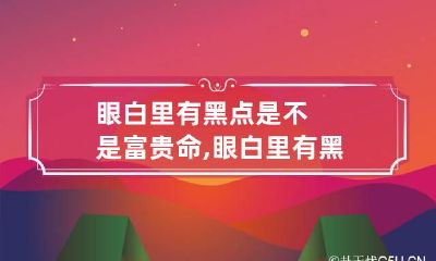 眼白里有黑点是不是富贵命,眼白里有黑点是富贵命