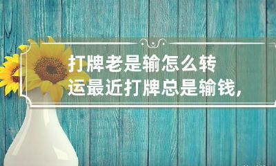 打牌老是输怎么转运 最近打牌总是输钱,有什么转运的好方法