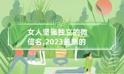 女人坚强独立的微信名,2023最新的独特的女生微信名有哪些?
