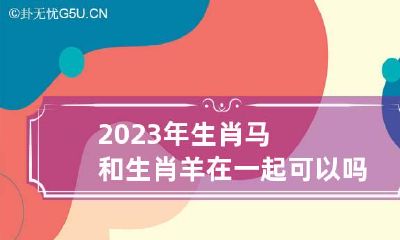 2023年生肖马和生肖羊在一起可以吗