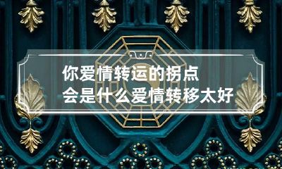 你爱情转运的拐点会是什么 爱情转移太好听了