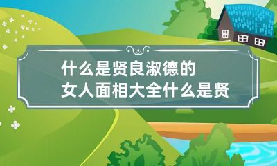 什么是贤良淑德的女人面相大全 什么是贤良淑德的女人面相大全图解