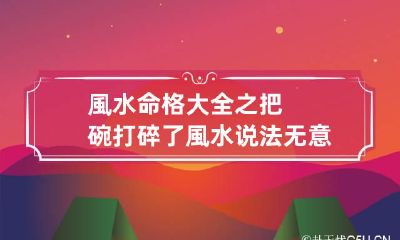 風水命格大全之把碗打碎了風水说法 无意打碎碗有什么预兆