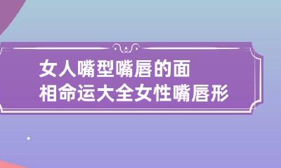 女人嘴型嘴唇的面相命运大全 女性嘴唇形状与性格