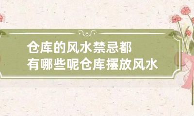 仓库的风水禁忌都有哪些呢 仓库摆放风水