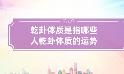 乾卦体质是指哪些人 乾卦体质的运势