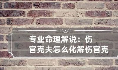 专业命理解说：伤官克夫怎么化解 伤官 克夫