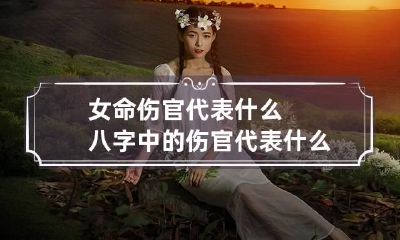 女命伤官代表什么 八字中的伤官代表什么