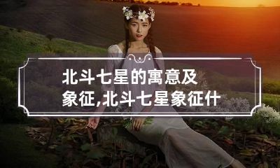 北斗七星的寓意及象征,北斗七星象征什么含义?