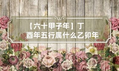 【六十甲子年】丁酉年五行属什么 乙卯年五行