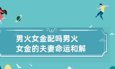 男火女金配吗 男火女金的夫妻命运和解