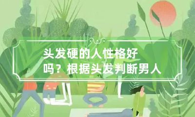 头发硬的人性格好吗？根据头发判断男人性格的好坏
