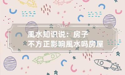 風水知识说：房子不方正影响風水吗 房屋不是正方形风水