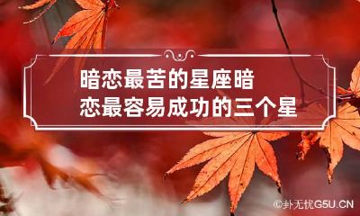 暗恋最苦的星座 暗恋最容易成功的三个星座