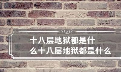 十八层地狱都是什么 十八层地狱都是什么人去的