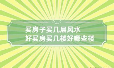 买房子买几层风水好 买房买几楼好?哪些楼层买不得?住几楼的风水最旺?