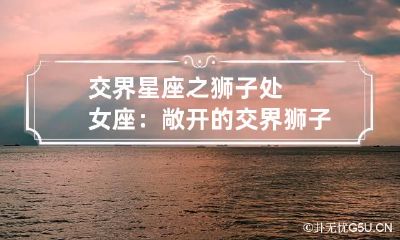 交界星座之狮子处女座：敞开的交界 狮子座和处女座交接时间