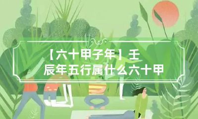【六十甲子年】壬辰年五行属什么 六十甲子出生年命运详解