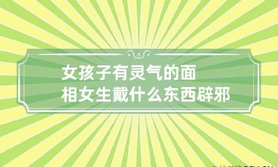 女孩子有灵气的面相 女生戴什么东西辟邪最好