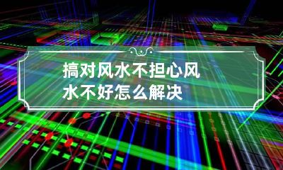 搞对风水不担心 风水不好怎么解决