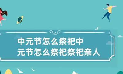中元节怎么祭祀 中元节怎么祭祀祭祀亲人