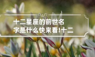 十二星座的前世名字是什么 快来看!十二星座前世叫什么名字?
