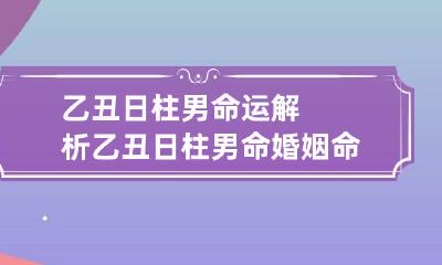 乙丑日柱男命运解析 乙丑日柱男命婚姻命运怎么样