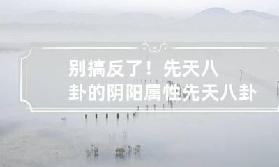 别搞反了！先天八卦的阴阳属性 先天八卦之阴阳