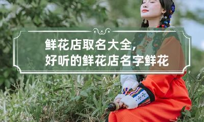 鲜花店取名大全,好听的鲜花店名字 鲜花店名字霸气有格调