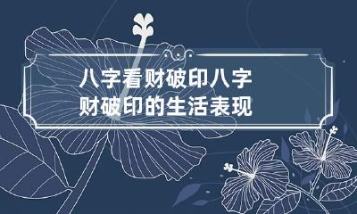 八字看财破印 八字财破印的生活表现