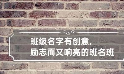 班级名字有创意,励志而又响亮的班名 班级班名大全励志