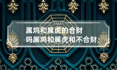 属鸡和属虎的合财吗 属鸡和属虎和不合财运