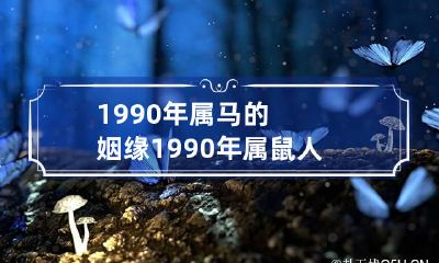 1990年属马的姻缘 1990年属鼠人婚姻正缘